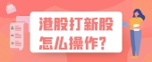 港股打新股怎么操作？