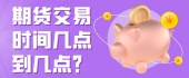 期货交易时间几点到几点？