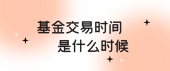 基金交易时间是什么时候
