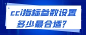 cci指标参数设置多少最合适？