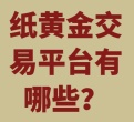 纸黄金交易平台有哪些？
