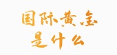 国际黄金是什么