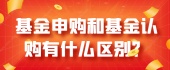 基金申购和基金认购有什么区别？