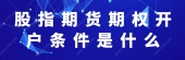 股指期货期权开户条件是什么