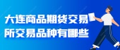 大连商品期货交易所交易品种有哪些