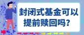  封闭式基金可以提前赎回吗？