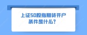 上证50股指期货开户条件是什么？