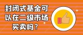  封闭式基金可以在二级市场买卖吗？