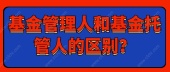 基金管理人和基金托管人的区别？