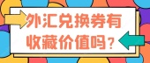 外汇兑换券有收藏价值吗？