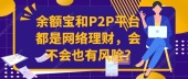 余额宝和P2P平台都是网络理财，会不会也有风险?