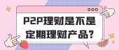 P2P理财是不是定期理财产品?