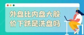 外盘比内盘大股价下跌是洗盘吗
