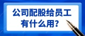 公司配股给员工有什么用？