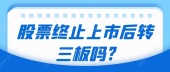 股票终止上市后转三板吗?