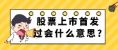 股票上市首发过会什么意思?