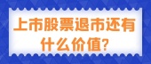 上市股票退市还有什么价值?