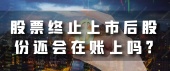 股票终止上市后股份还会在账上吗?