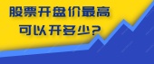 股票开盘价最高可以开多少?