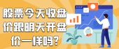 股票今天收盘价跟明天开盘价一样吗?