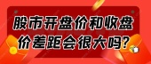 股市开盘价和收盘价差距会很大吗?
