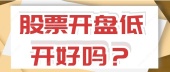 股票开盘低开好吗？