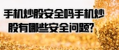 手机炒股安全吗手机炒股有哪些安全问题？