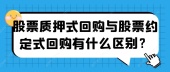 股票质押式回购与股票约定式回购有什么区别？