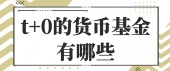t+0的货币基金有哪些