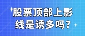 股票顶部上影线是诱多吗?