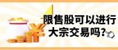 限售股可以进行大宗交易吗？