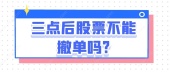 三点后股票不能撤单吗?