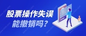 股票操作失误能撤销吗?