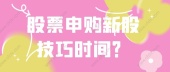 股票申购新股技巧时间？