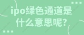 ipo绿色通道是什么意思呢?