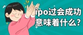 ipo过会成功意味着什么?