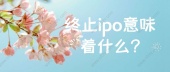 终止ipo意味着什么?
