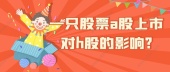 一只股票a股上市对h股的影响?