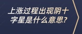 上涨过程出现阴十字星是什么意思?
