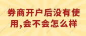 券商开户后没有使用,会不会怎么样